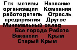 Гтк «метизы › Название организации ­ Компания-работодатель › Отрасль предприятия ­ Другое › Минимальный оклад ­ 25 000 - Все города Работа » Вакансии   . Крым,Старый Крым